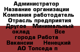 Администратор › Название организации ­ Компания-работодатель › Отрасль предприятия ­ Другое › Минимальный оклад ­ 16 000 - Все города Работа » Вакансии   . Ненецкий АО,Топседа п.